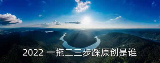 2022 一拖二三步踩原创是谁