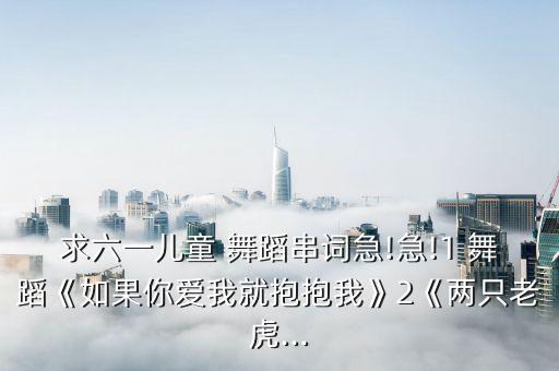 求六一儿童 舞蹈串词急!急!1 舞蹈《如果你爱我就抱抱我》2《两只老虎...