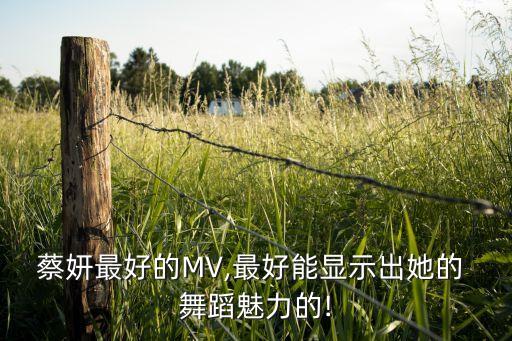 蔡妍最好的MV,最好能显示出她的 舞蹈魅力的!