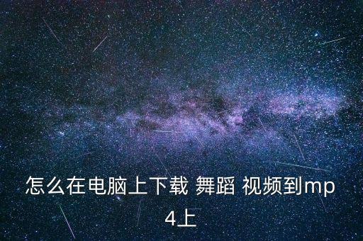 怎么在电脑上下载 舞蹈 视频到mp4上