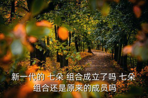 新一代的 七朵 组合成立了吗 七朵 组合还是原来的成员吗