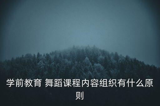 学前教育 舞蹈课程内容组织有什么原则