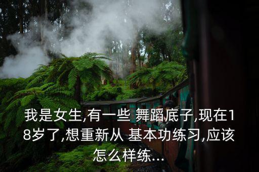 我是女生,有一些 舞蹈底子,现在18岁了,想重新从 基本功练习,应该怎么样练...