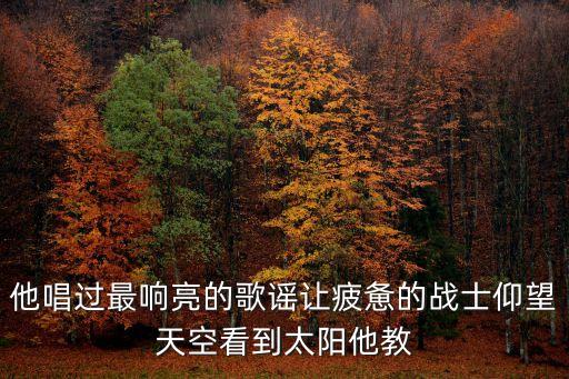 他唱过最响亮的歌谣让疲惫的战士仰望天空看到太阳他教