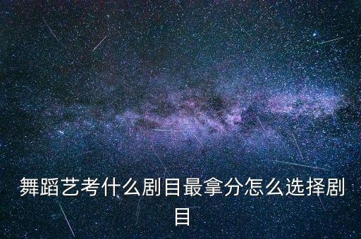  舞蹈艺考什么剧目最拿分怎么选择剧目
