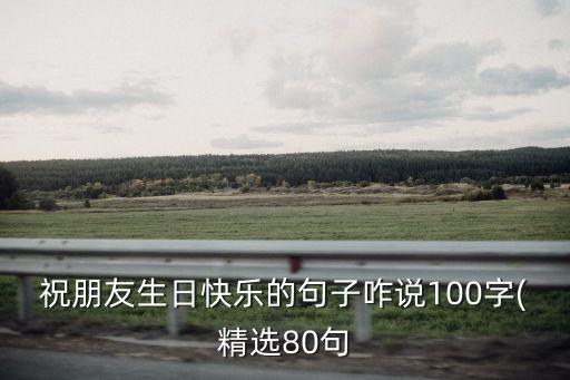 祝朋友生日快乐的句子咋说100字(精选80句