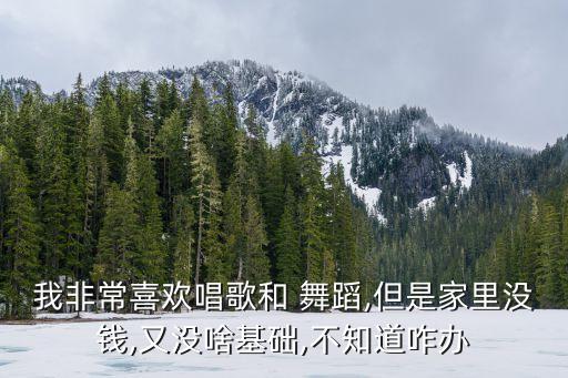我非常喜欢唱歌和 舞蹈,但是家里没钱,又没啥基础,不知道咋办