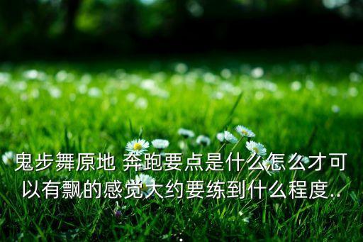 鬼步舞原地 奔跑要点是什么怎么才可以有飘的感觉大约要练到什么程度...