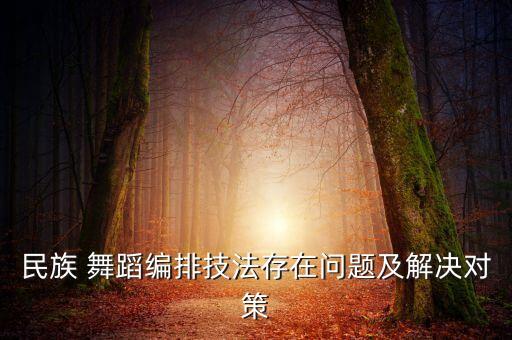 民族 舞蹈编排技法存在问题及解决对策