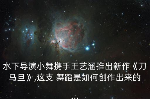 水下导演小舞携手王艺涵推出新作《刀马旦》,这支 舞蹈是如何创作出来的...