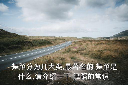  舞蹈分为几大类,最著名的 舞蹈是什么,请介绍一下 舞蹈的常识
