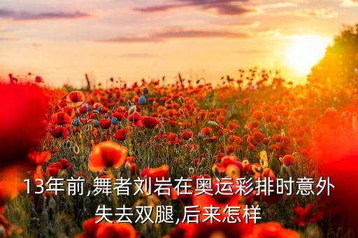 13年前,舞者刘岩在奥运彩排时意外失去双腿,后来怎样