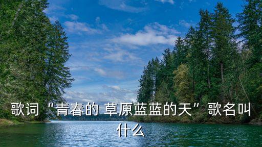 歌词“青春的 草原蓝蓝的天”歌名叫什么