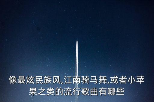 像最炫民族风,江南骑马舞,或者小苹果之类的流行歌曲有哪些
