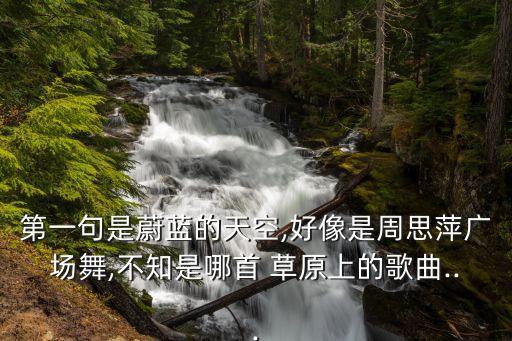 第一句是蔚蓝的天空,好像是周思萍广场舞,不知是哪首 草原上的歌曲...
