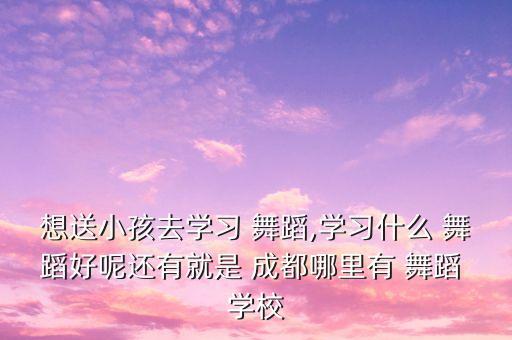 想送小孩去学习 舞蹈,学习什么 舞蹈好呢还有就是 成都哪里有 舞蹈 学校