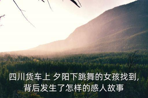 四川货车上 夕阳下跳舞的女孩找到,背后发生了怎样的感人故事