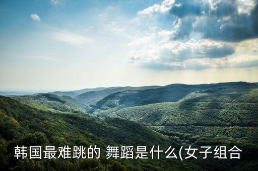 韩国最难跳的 舞蹈是什么(女子组合