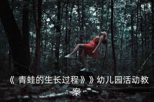 《 青蛙的生长过程》》幼儿园活动教案