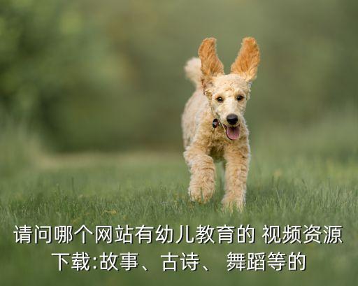 请问哪个网站有幼儿教育的 视频资源下载:故事、古诗、 舞蹈等的