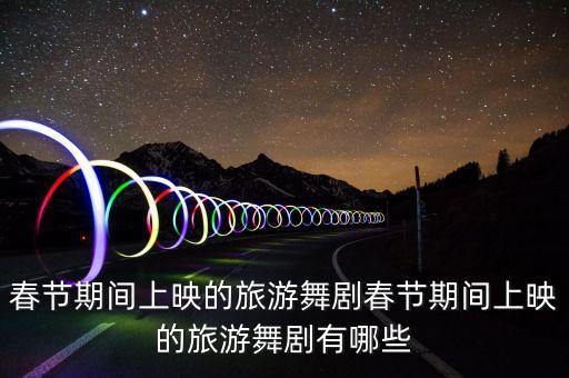 春节期间上映的旅游舞剧春节期间上映的旅游舞剧有哪些