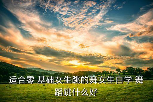 适合零 基础女生跳的舞女生自学 舞蹈跳什么好