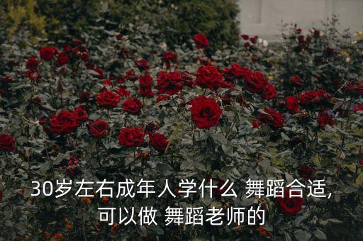 30岁左右成年人学什么 舞蹈合适,可以做 舞蹈老师的