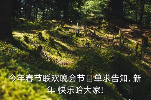 今年春节联欢晚会节目单求告知, 新年 快乐哈大家!