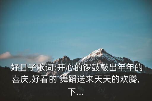 好日子歌词:开心的锣鼓敲出年年的喜庆,好看的 舞蹈送来天天的欢腾,下...
