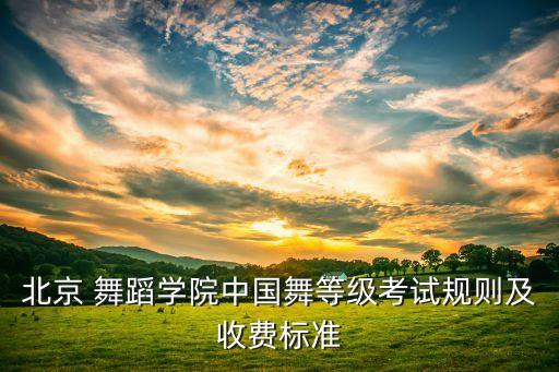 北京 舞蹈学院中国舞等级考试规则及收费标准
