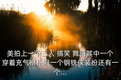 美拍上一个三人 搞笑 舞蹈其中一个穿着充气相扑服一个钢铁侠装扮还有一个...