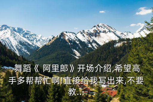  舞蹈《 阿里郎》开场介绍,希望高手多帮帮忙啊!直接给我写出来,不要教...
