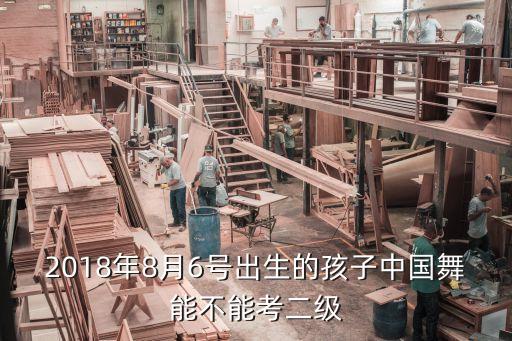 2018年8月6号出生的孩子中国舞能不能考二级