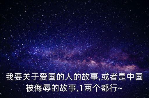 我要关于爱国的人的故事,或者是中国被侮辱的故事,1两个都行~