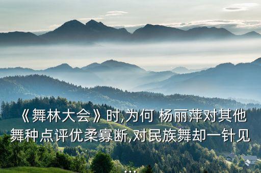 《舞林大会》时,为何 杨丽萍对其他舞种点评优柔寡断,对民族舞却一针见...
