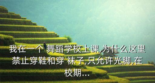 我在一个 舞蹈学校上课,为什么这里禁止穿鞋和穿 袜子,只允许光脚,在校期...