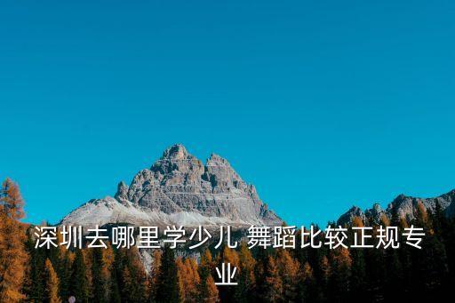  深圳去哪里学少儿 舞蹈比较正规专业
