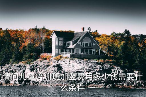 请问儿童培训班加盟费用多少钱需要什么条件