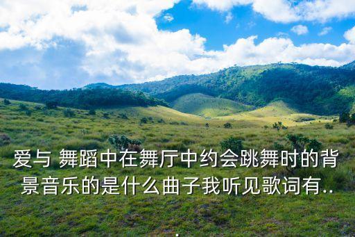 爱与 舞蹈中在舞厅中约会跳舞时的背景音乐的是什么曲子我听见歌词有...