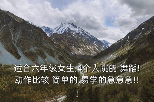 适合六年级女生,4个人跳的 舞蹈!动作比较 简单的,易学的急急急!!!