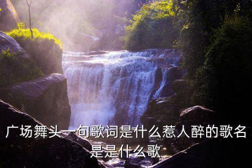 广场舞头一句歌词是什么惹人醉的歌名是是什么歌