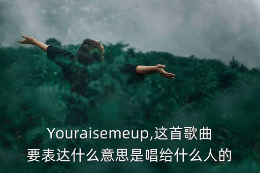 Youraisemeup,这首歌曲要表达什么意思是唱给什么人的