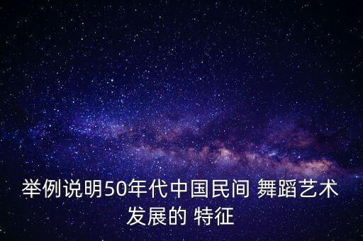举例说明50年代中国民间 舞蹈艺术发展的 特征