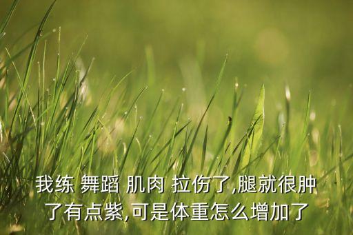 我练 舞蹈 肌肉 拉伤了,腿就很肿了有点紫,可是体重怎么增加了