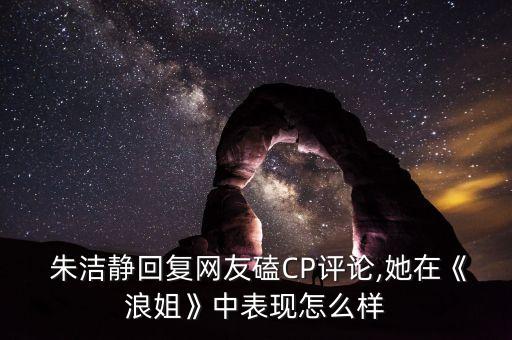  朱洁静回复网友磕CP评论,她在《浪姐》中表现怎么样