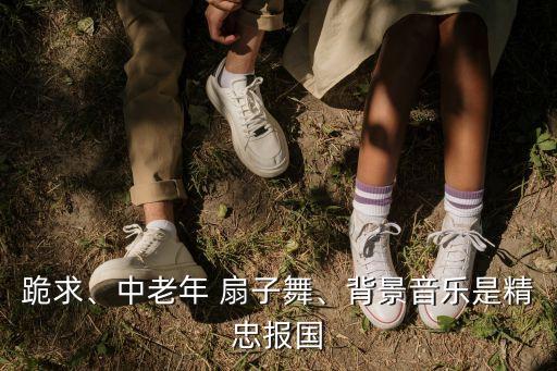 跪求、中老年 扇子舞、背景音乐是精忠报国