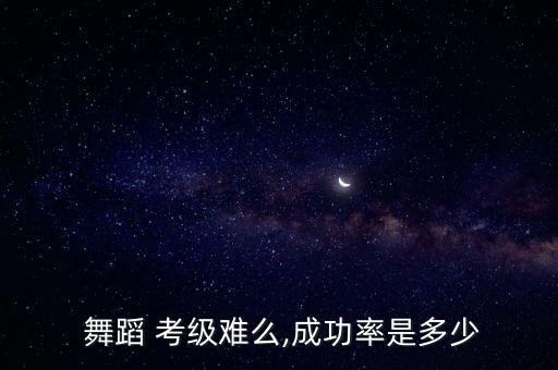  舞蹈 考级难么,成功率是多少