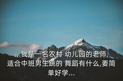 ...我是一名农村 幼儿园的老师,适合中班男生跳的 舞蹈有什么,要简单好学...