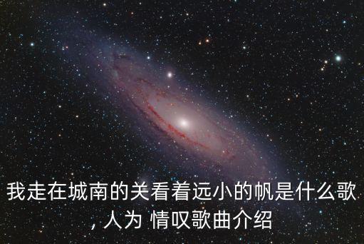 我走在城南的关看着远小的帆是什么歌, 人为 情叹歌曲介绍