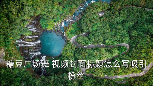 糖豆广场舞 视频封面标题怎么写吸引粉丝